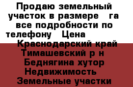 Продаю земельный участок в размере 1 га,все подробности по телефону › Цена ­ 1 000 000 - Краснодарский край, Тимашевский р-н, Беднягина хутор Недвижимость » Земельные участки продажа   